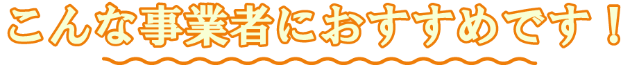 こんな事業者におすすめです！